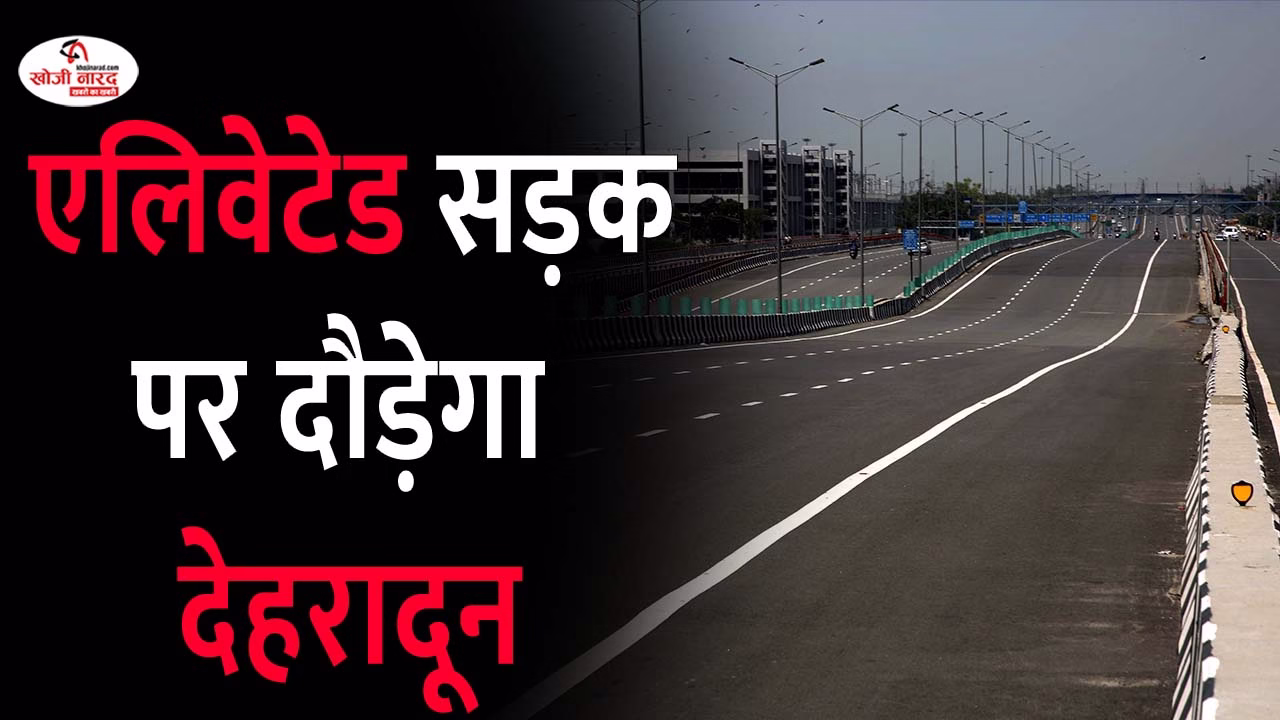 एलिवेटेड सड़क पर दौड़ेगा देहरादून , फर्राटा भरेगी गाड़ियां